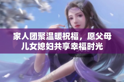 家人团聚温暖祝福，愿父母儿女媳妇共享幸福时光