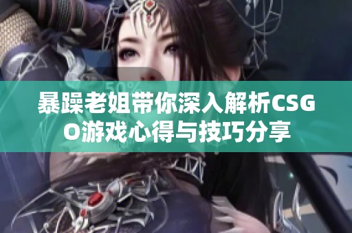 暴躁老姐带你深入解析CSGO游戏心得与技巧分享