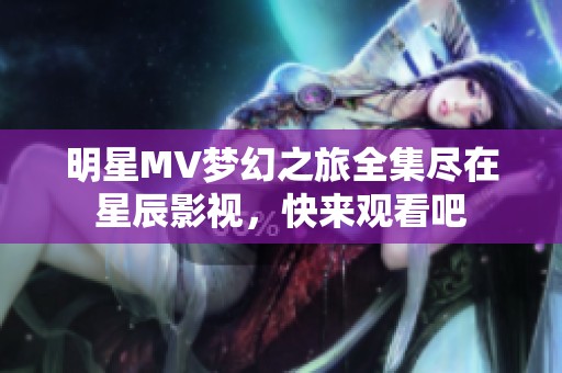 明星MV梦幻之旅全集尽在星辰影视，快来观看吧