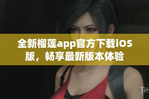 全新榴莲app官方下载iOS版，畅享最新版本体验