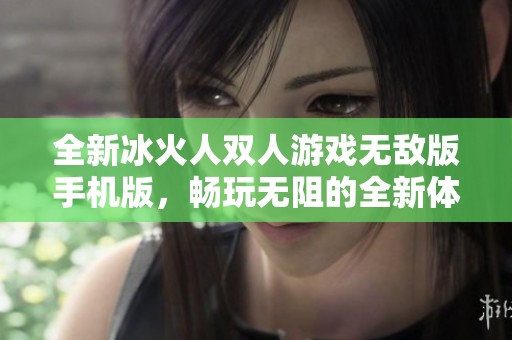 全新冰火人双人游戏无敌版手机版，畅玩无阻的全新体验