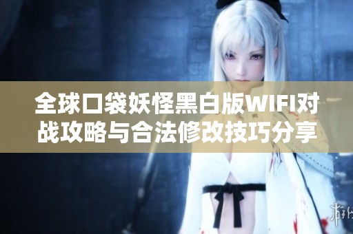 全球口袋妖怪黑白版WIFI对战攻略与合法修改技巧分享