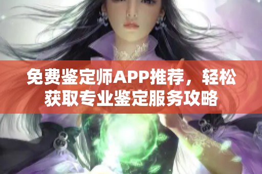 免费鉴定师APP推荐，轻松获取专业鉴定服务攻略