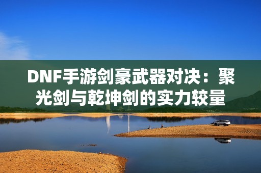 DNF手游剑豪武器对决：聚光剑与乾坤剑的实力较量