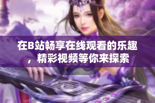 在B站畅享在线观看的乐趣，精彩视频等你来探索