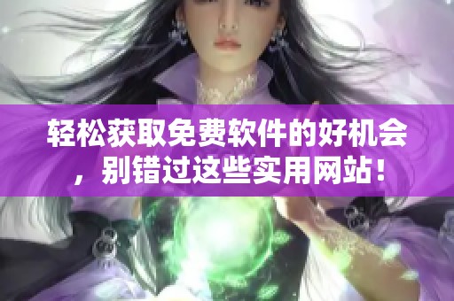 轻松获取免费软件的好机会，别错过这些实用网站！