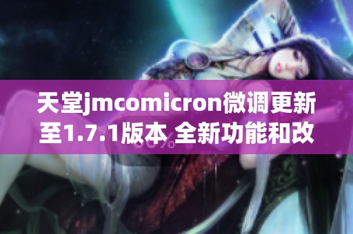 天堂jmcomicron微调更新至1.7.1版本 全新功能和改进介绍