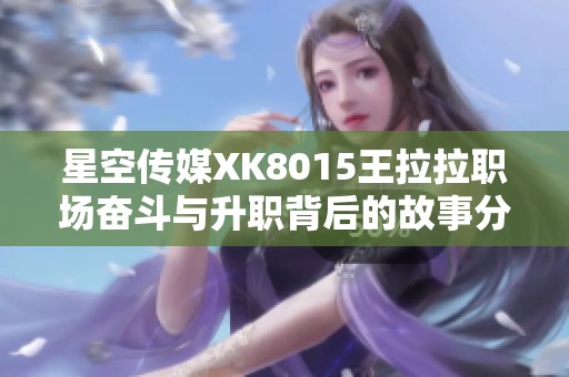 星空传媒XK8015王拉拉职场奋斗与升职背后的故事分享