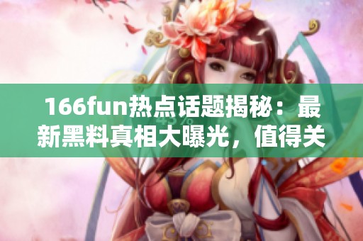 166fun热点话题揭秘：最新黑料真相大曝光，值得关注！