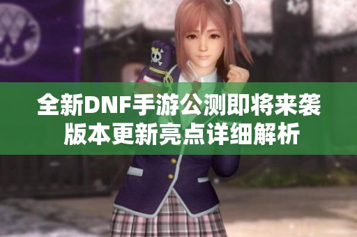 全新DNF手游公测即将来袭 版本更新亮点详细解析