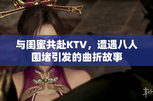 与闺蜜共赴KTV，遭遇八人围堵引发的曲折故事