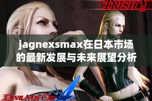 jagnexsmax在日本市场的最新发展与未来展望分析