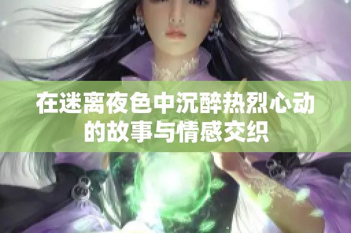 在迷离夜色中沉醉热烈心动的故事与情感交织