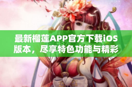 最新榴莲APP官方下载iOS版本，尽享特色功能与精彩内容