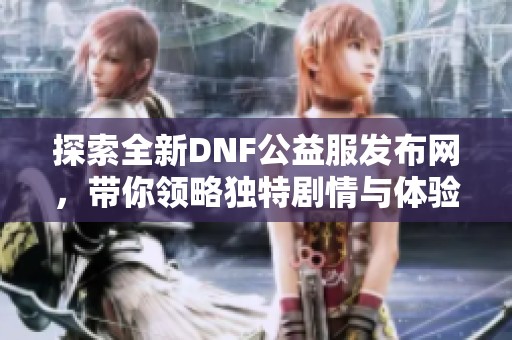 探索全新DNF公益服发布网，带你领略独特剧情与体验