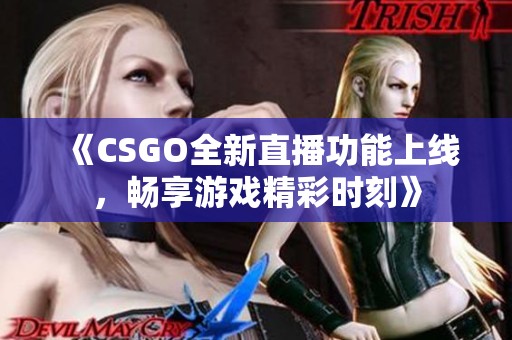 《CSGO全新直播功能上线，畅享游戏精彩时刻》