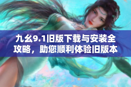 九幺9.1旧版下载与安装全攻略，助您顺利体验旧版本