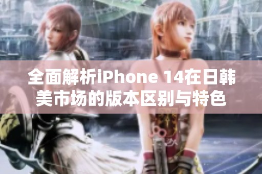 全面解析iPhone 14在日韩美市场的版本区别与特色