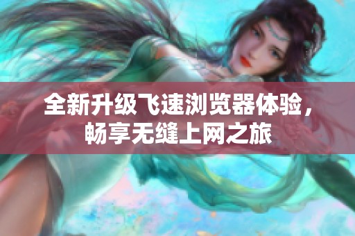 全新升级飞速浏览器体验，畅享无缝上网之旅