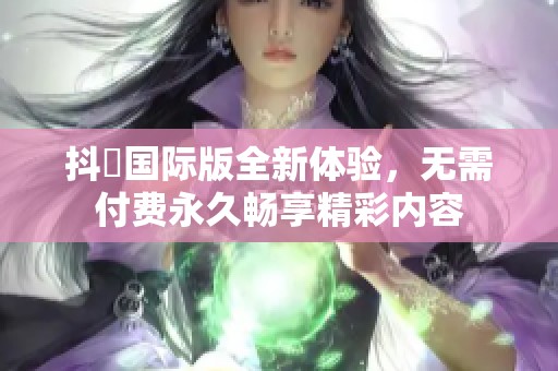 抖抈国际版全新体验，无需付费永久畅享精彩内容