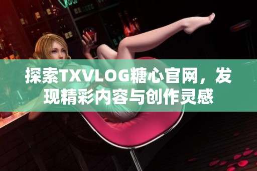 探索TXVLOG糖心官网，发现精彩内容与创作灵感