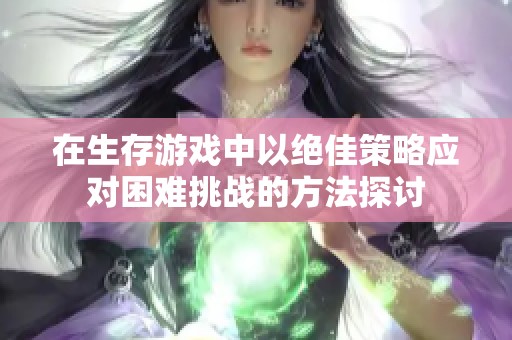 在生存游戏中以绝佳策略应对困难挑战的方法探讨