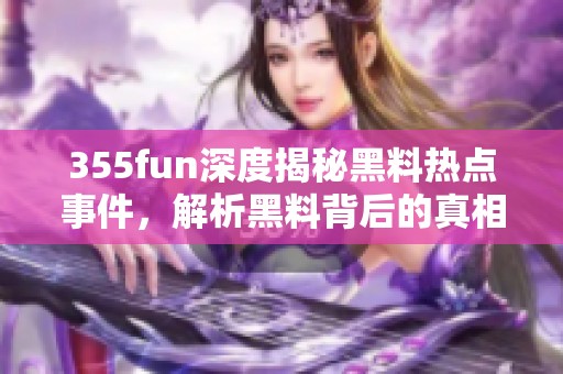 355fun深度揭秘黑料热点事件，解析黑料背后的真相与影响