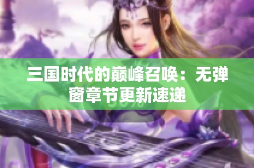 三国时代的巅峰召唤：无弹窗章节更新速递