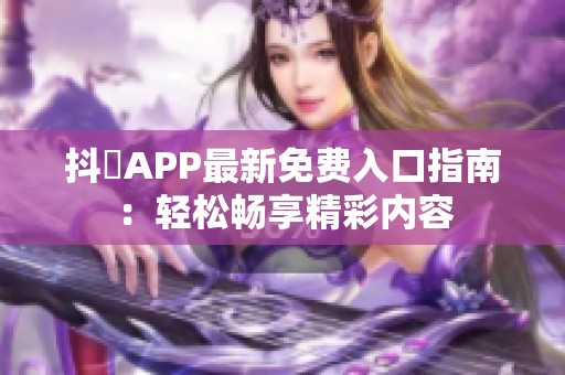 抖抈APP最新免费入口指南：轻松畅享精彩内容