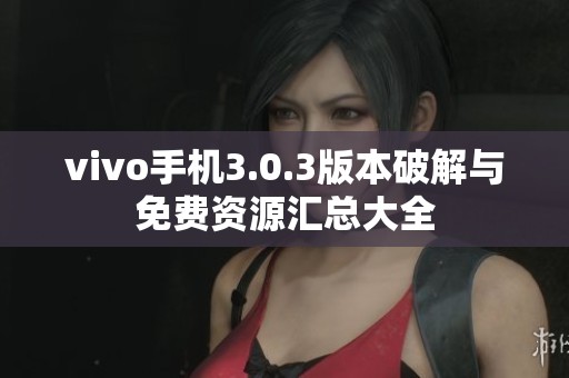 vivo手机3.0.3版本破解与免费资源汇总大全