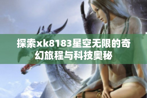 探索xk8183星空无限的奇幻旅程与科技奥秘