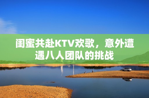 闺蜜共赴KTV欢歌，意外遭遇八人团队的挑战