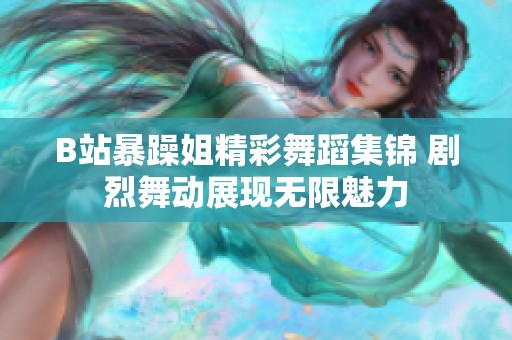 B站暴躁姐精彩舞蹈集锦 剧烈舞动展现无限魅力