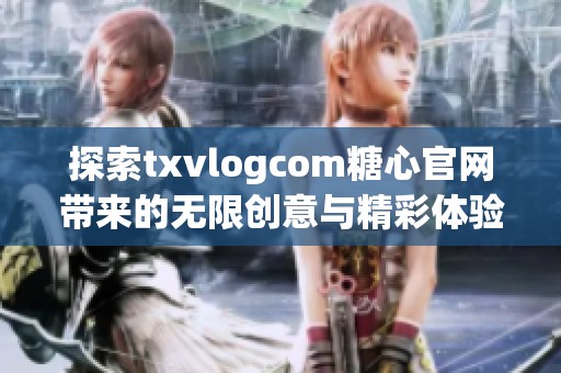 探索txvlogcom糖心官网带来的无限创意与精彩体验