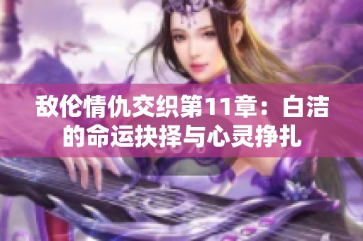 敌伦情仇交织第11章：白洁的命运抉择与心灵挣扎