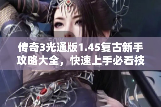 传奇3光通版1.45复古新手攻略大全，快速上手必看技巧！