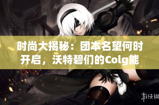 时尚大揭秘：团本名望何时开启，沃特碧们的Colg能否引领潮流？