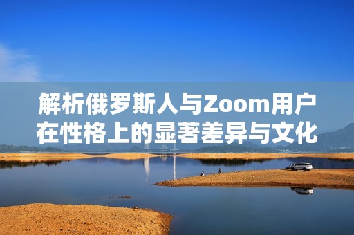 解析俄罗斯人与Zoom用户在性格上的显著差异与文化背景