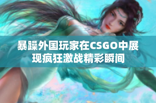 暴躁外国玩家在CSGO中展现疯狂激战精彩瞬间