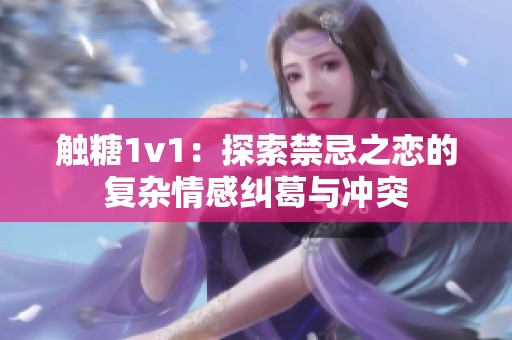 触糖1v1：探索禁忌之恋的复杂情感纠葛与冲突