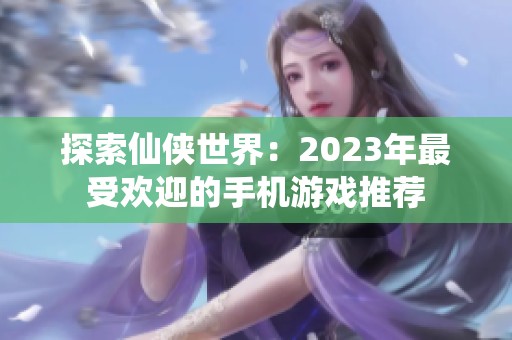 探索仙侠世界：2023年最受欢迎的手机游戏推荐