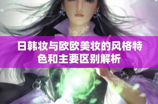 日韩妆与欧欧美妆的风格特色和主要区别解析