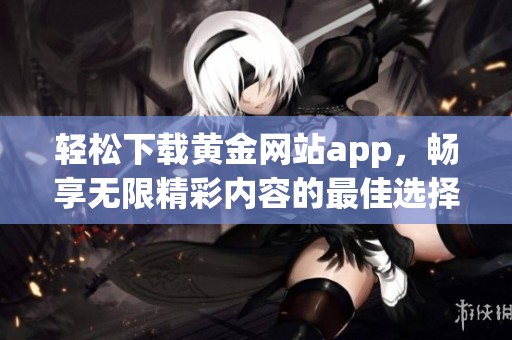 轻松下载黄金网站app，畅享无限精彩内容的最佳选择