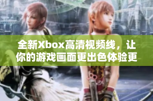 全新Xbox高清视频线，让你的游戏画面更出色体验更畅快