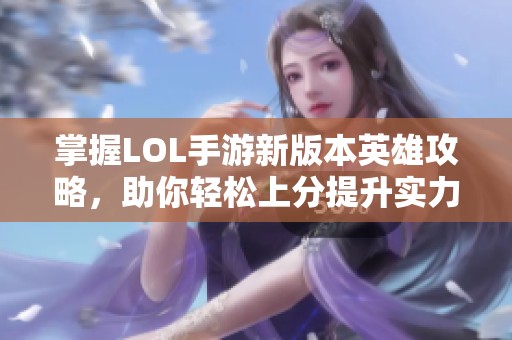 掌握LOL手游新版本英雄攻略，助你轻松上分提升实力