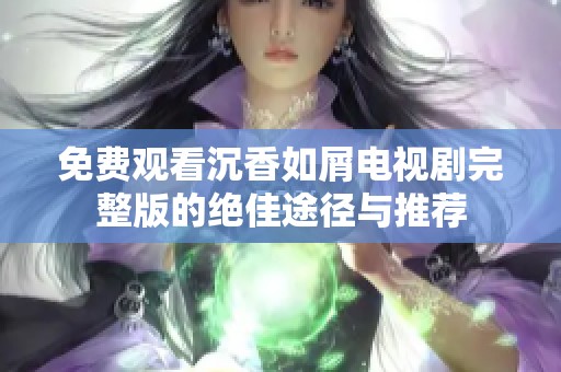 免费观看沉香如屑电视剧完整版的绝佳途径与推荐