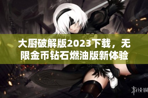 大厨破解版2023下载，无限金币钻石燃油版新体验