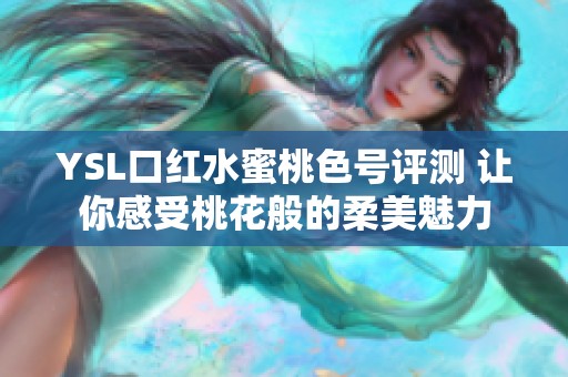 YSL口红水蜜桃色号评测 让你感受桃花般的柔美魅力