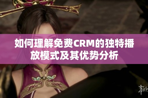 如何理解免费CRM的独特播放模式及其优势分析