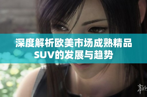 深度解析欧美市场成熟精品SUV的发展与趋势